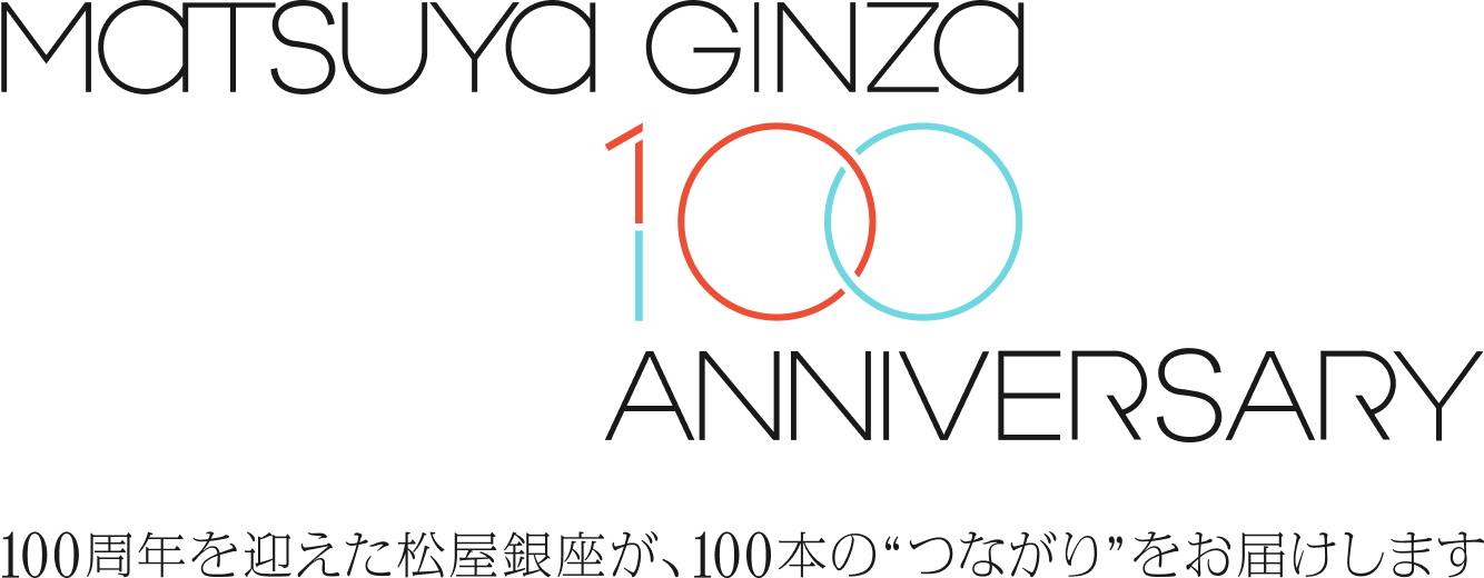 MATSUYA GINZA 100 ANNIVERSARY 100周年を迎えた松屋銀座が、100本の“つながり”をお届けします